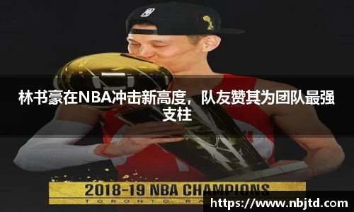 林书豪在NBA冲击新高度，队友赞其为团队最强支柱